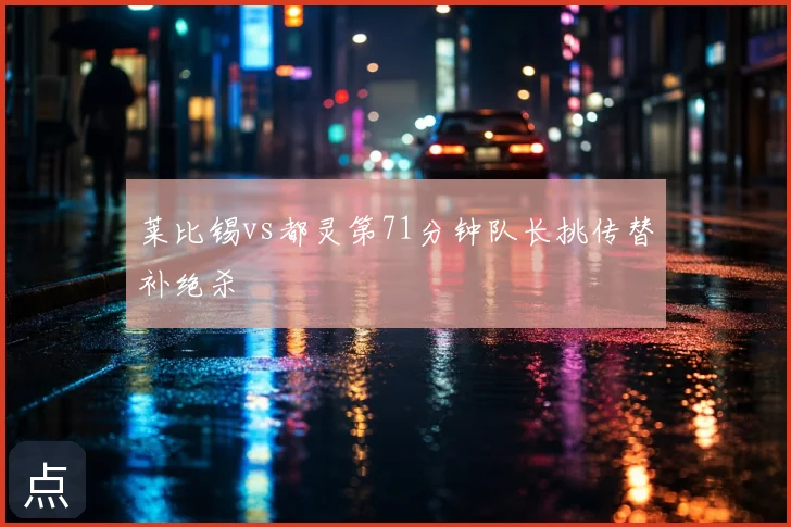 莱比锡vs都灵第71分钟队长挑传替补绝杀