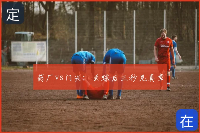 药厂vs门兴:丢球后三秒见真章