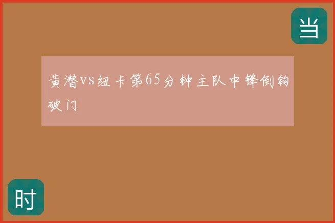 黄潜vs纽卡第65分钟主队中锋倒钩破门