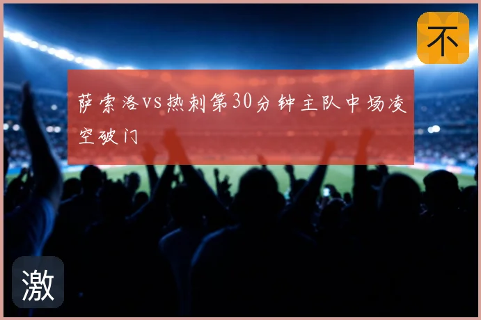 萨索洛vs热刺第30分钟主队中场凌空破门