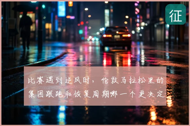比赛遇到逆风时,伦敦马拉松里的集团跟跑和恢复周期哪一个更决定下限