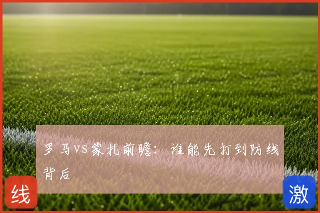 罗马vs蒙扎前瞻：谁能先打到防线背后